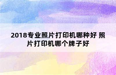 2018专业照片打印机哪种好 照片打印机哪个牌子好